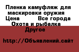 Пленка камуфляж для маскировки оружия › Цена ­ 750 - Все города Охота и рыбалка » Другое   